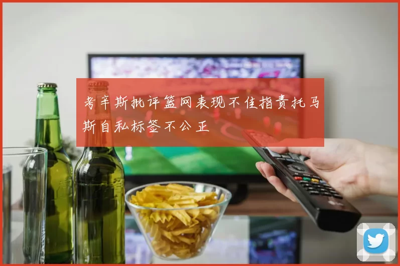 考辛斯批评篮网表现不佳指责托马斯自私标签不公正