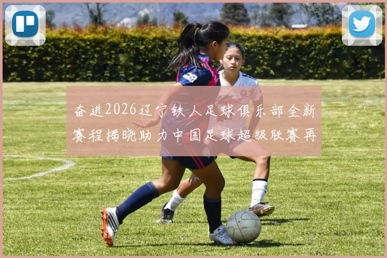 奋进2026辽宁铁人足球俱乐部全新赛程揭晓助力中国足球超级联赛再创辉煌