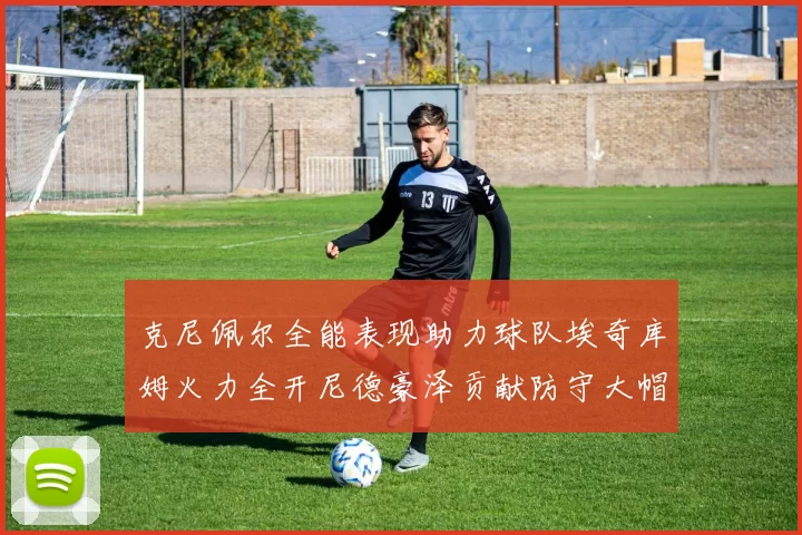 克尼佩尔全能表现助力球队埃奇库姆火力全开尼德豪泽贡献防守大帽