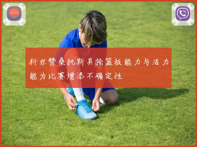 科尔赞桑托斯具抢篮板能力与活力能为比赛增添不确定性