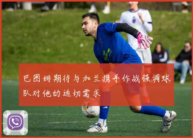巴图姆期待与加兰携手作战强调球队对他的迫切需求