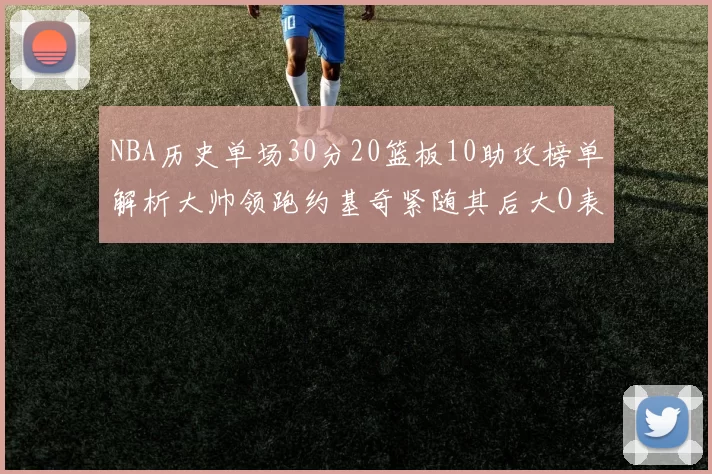 NBA历史单场30分20篮板10助攻榜单解析大帅领跑约基奇紧随其后大O表现不俗