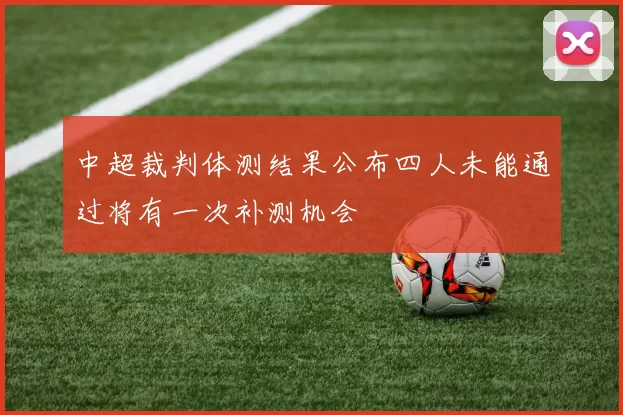 中超裁判体测结果公布四人未能通过将有一次补测机会