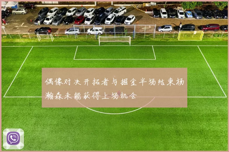 偶像对决开拓者与掘金半场结束杨瀚森未能获得上场机会