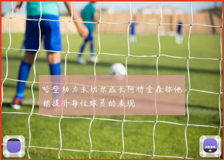 哈登助力米切尔成长阿特金森称他能提升每位球员的表现
