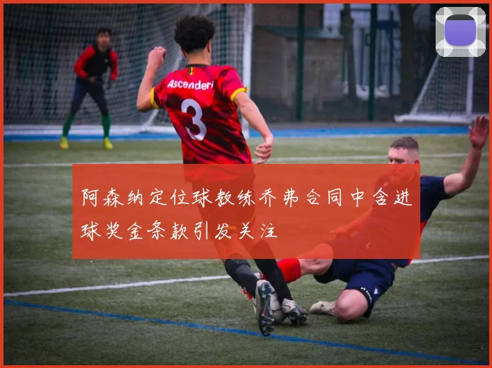 阿森纳定位球教练乔弗合同中含进球奖金条款引发关注