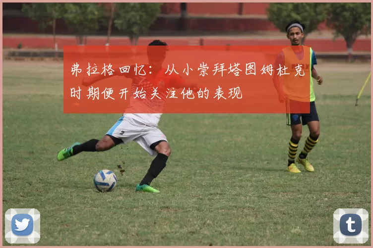 弗拉格回忆：从小崇拜塔图姆杜克时期便开始关注他的表现