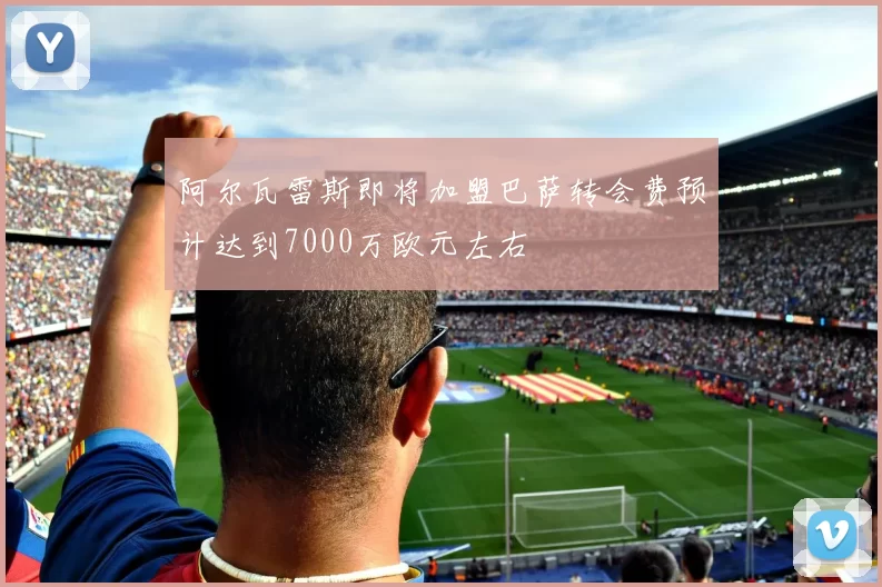 阿尔瓦雷斯即将加盟巴萨转会费预计达到7000万欧元左右