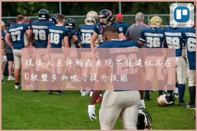 媒体人点评瀚森表现不佳建议其在G联盟多加练习提升技能