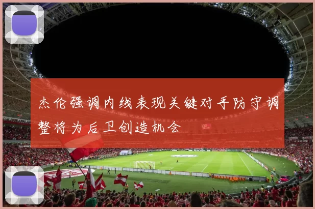 杰伦强调内线表现关键对手防守调整将为后卫创造机会