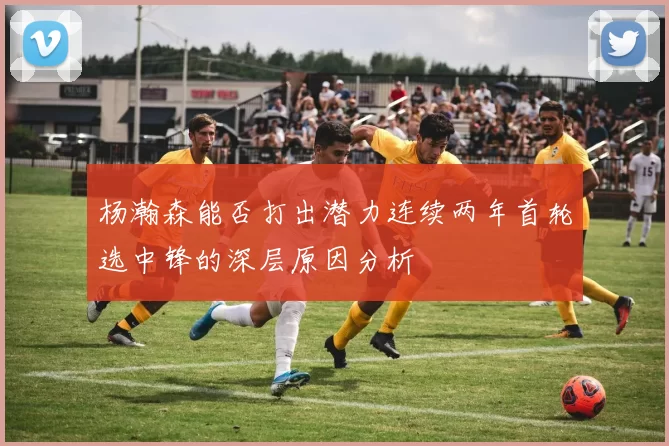 杨瀚森能否打出潜力连续两年首轮选中锋的深层原因分析