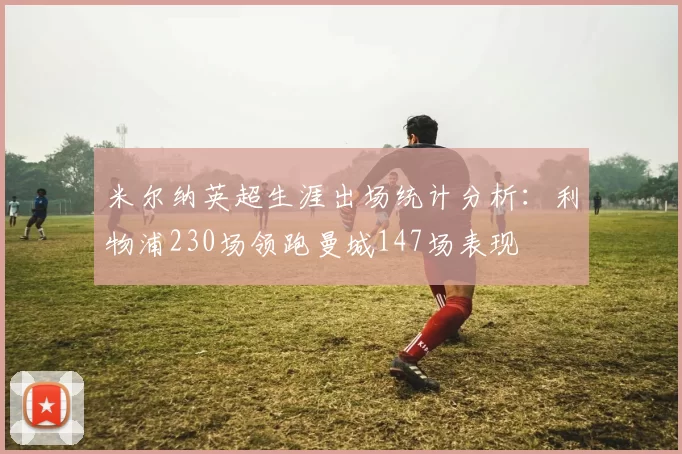 米尔纳英超生涯出场统计分析：利物浦230场领跑曼城147场表现