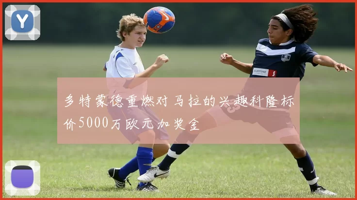 多特蒙德重燃对马拉的兴趣科隆标价5000万欧元加奖金