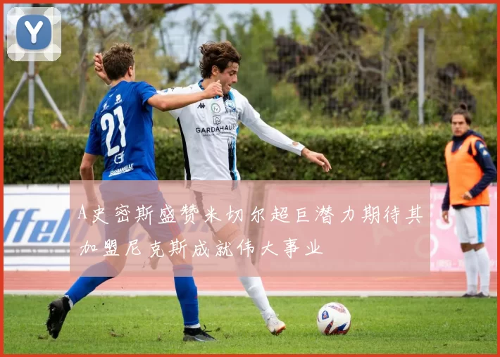 A史密斯盛赞米切尔超巨潜力期待其加盟尼克斯成就伟大事业