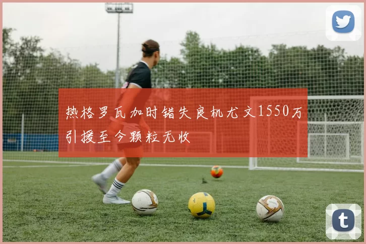 热格罗瓦加时错失良机尤文1550万引援至今颗粒无收