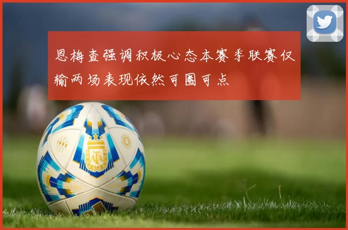 恩梅查强调积极心态本赛季联赛仅输两场表现依然可圈可点