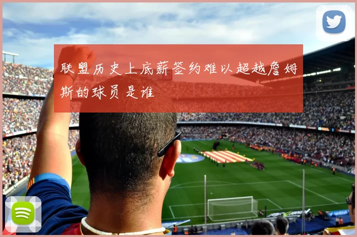 联盟历史上底薪签约难以超越詹姆斯的球员是谁