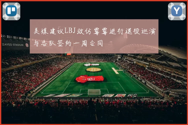 美媒建议LBJ效仿霉霉进行退役巡演与各队签约一周合同