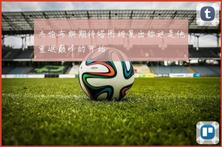 杰伦布朗期待塔图姆复出称这是他重返巅峰的开始