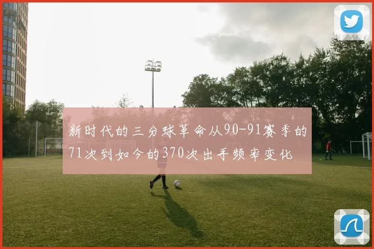 新时代的三分球革命从90-91赛季的71次到如今的370次出手频率变化