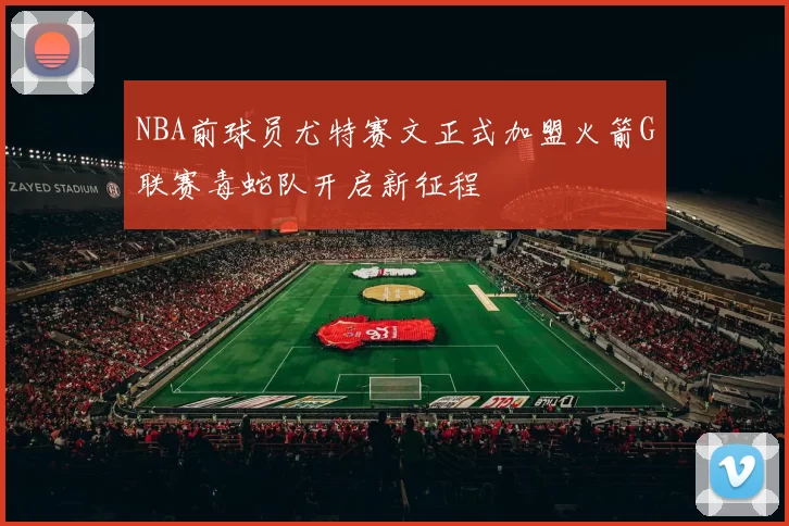 NBA前球员尤特赛文正式加盟火箭G联赛毒蛇队开启新征程