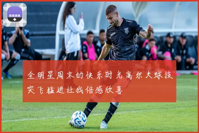 全明星周末的快乐时光高尔夫球技突飞猛进让我倍感欣喜