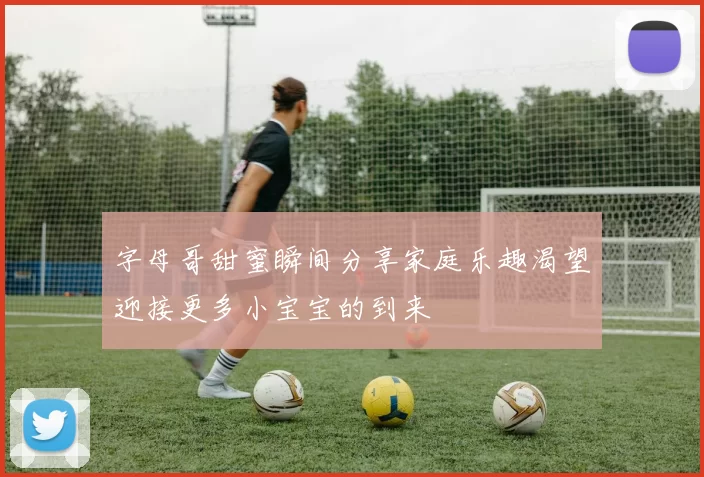 字母哥甜蜜瞬间分享家庭乐趣渴望迎接更多小宝宝的到来