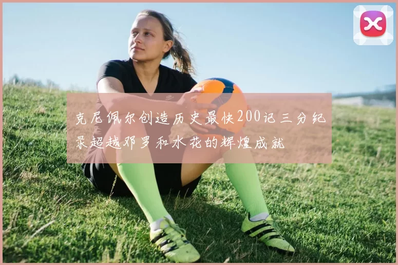 克尼佩尔创造历史最快200记三分纪录超越邓罗和水花的辉煌成就