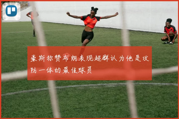 豪斯称赞布朗表现超群认为他是攻防一体的最佳球员