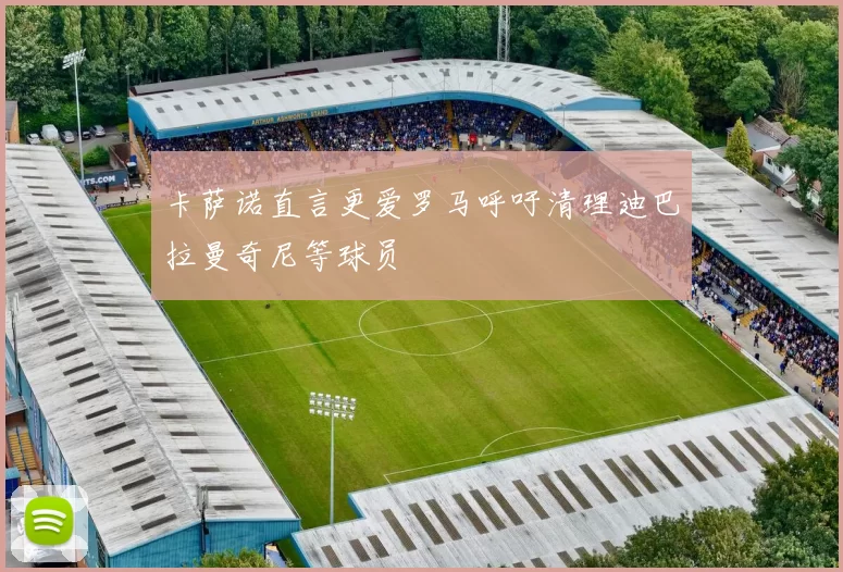 卡萨诺直言更爱罗马呼吁清理迪巴拉曼奇尼等球员