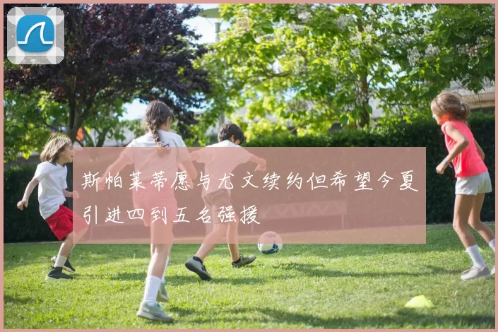 斯帕莱蒂愿与尤文续约但希望今夏引进四到五名强援