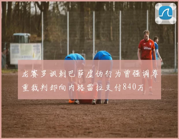 龙赛罗讽刺巴萨虚伪行为曾强调尊重裁判却向内格雷拉支付840万