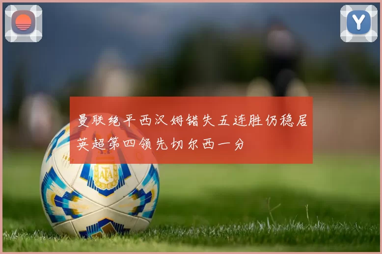 曼联绝平西汉姆错失五连胜仍稳居英超第四领先切尔西一分
