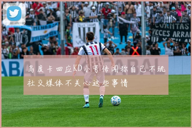 乌度卡回应KD小号传闻称自己不玩社交媒体不关心这些事情